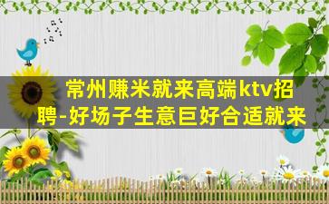 常州赚米就来高端ktv招聘-好场子生意巨好合适就来